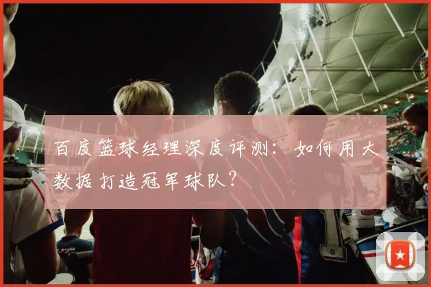 百度篮球经理深度评测：如何用大数据打造冠军球队？