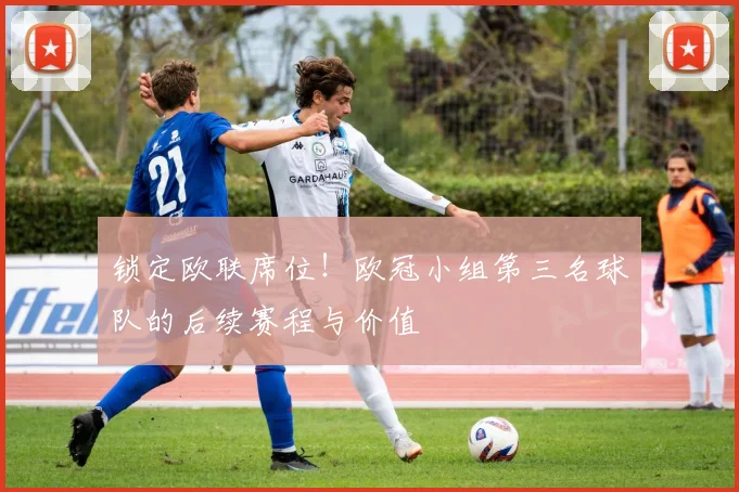 锁定欧联席位！欧冠小组第三名球队的后续赛程与价值