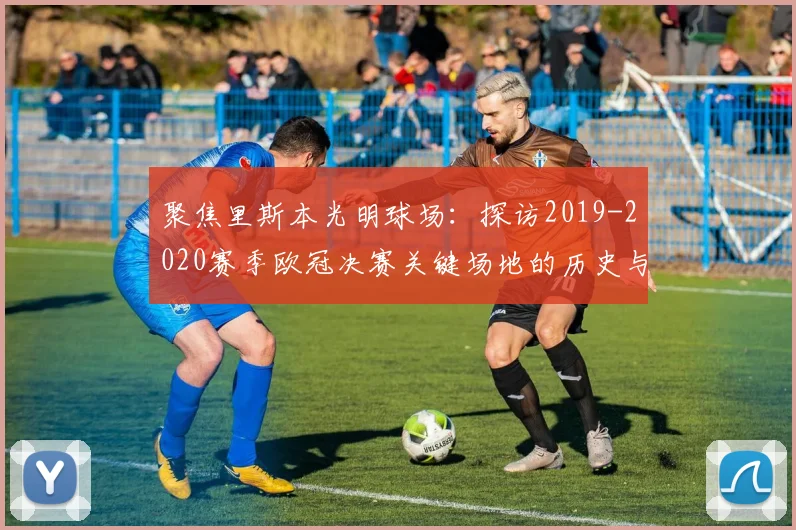 聚焦里斯本光明球场：探访2019-2020赛季欧冠决赛关键场地的历史与设施