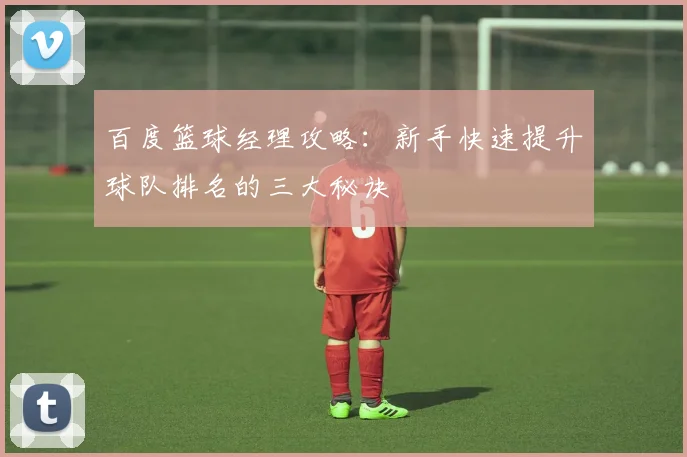 百度篮球经理攻略：新手快速提升球队排名的三大秘诀
