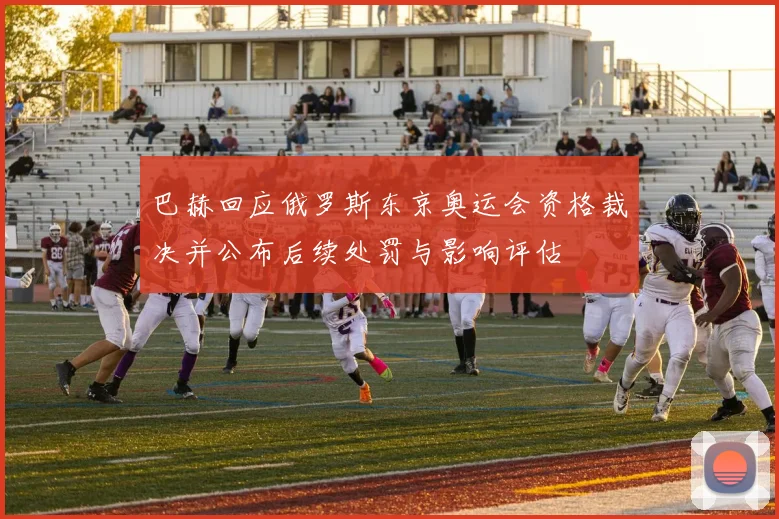 巴赫回应俄罗斯东京奥运会资格裁决并公布后续处罚与影响评估