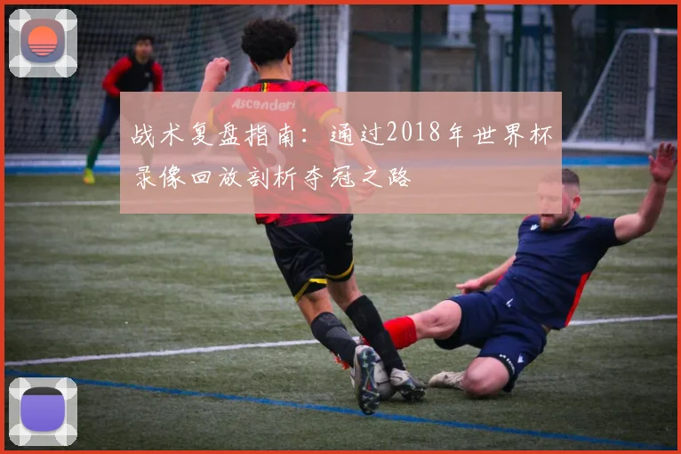 战术复盘指南：通过2018年世界杯录像回放剖析夺冠之路