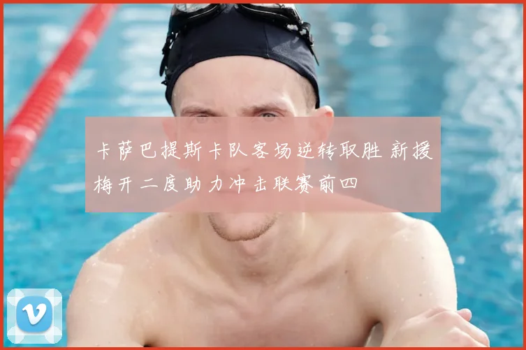 卡萨巴提斯卡队客场逆转取胜 新援梅开二度助力冲击联赛前四