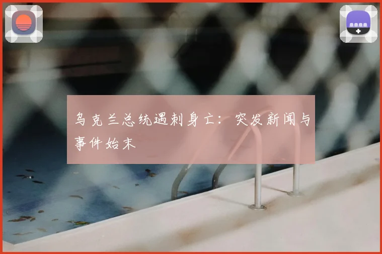 乌克兰总统遇刺身亡：突发新闻与事件始末