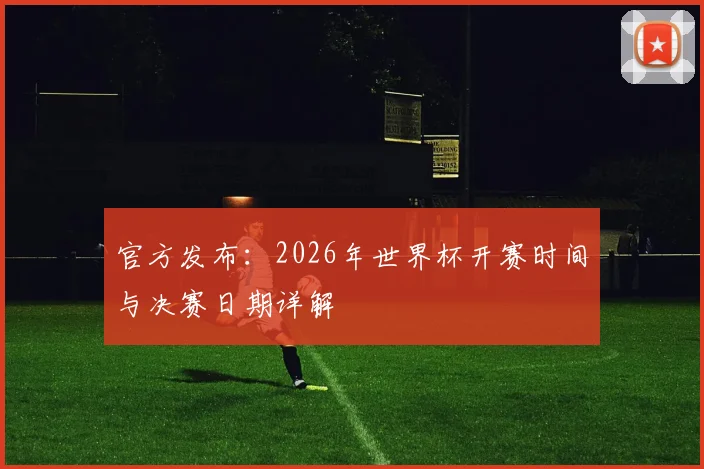 官方发布：2026年世界杯开赛时间与决赛日期详解