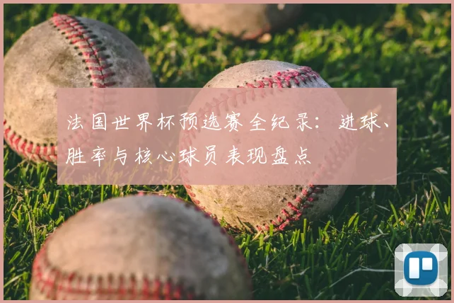 法国世界杯预选赛全纪录：进球、胜率与核心球员表现盘点